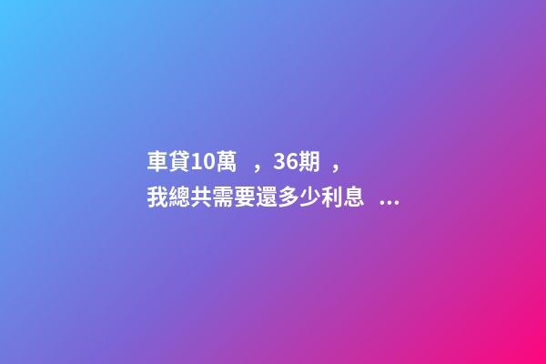 車貸10萬，36期，我總共需要還多少利息？